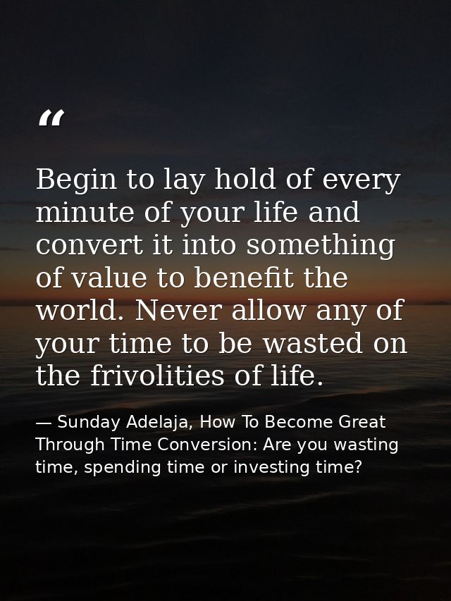 Begin to lay hold of every minute of your life and convert it into something of value to benefit the world. Never allow  — Sunday Adelaja, How To Become Great Through Time Conversion: Are you wasting time, spending time or investing time?