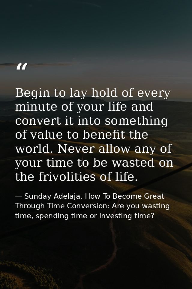 Begin to lay hold of every minute of your life and convert it into something of value to benefit the world. Never allow  — Sunday Adelaja, How To Become Great Through Time Conversion: Are you wasting time, spending time or investing time?