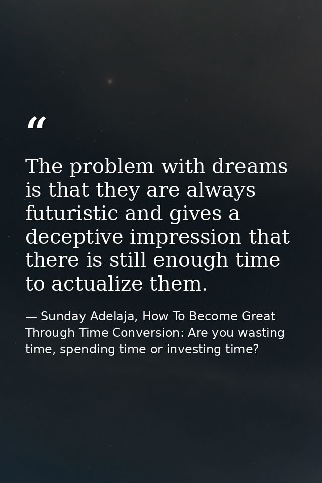 The problem with dreams is that they are always futuristic and gives a deceptive impression that there is still enough t — Sunday Adelaja, How To Become Great Through Time Conversion: Are you wasting time, spending time or investing time?
