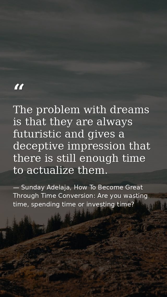 The problem with dreams is that they are always futuristic and gives a deceptive impression that there is still enough t — Sunday Adelaja, How To Become Great Through Time Conversion: Are you wasting time, spending time or investing time?
