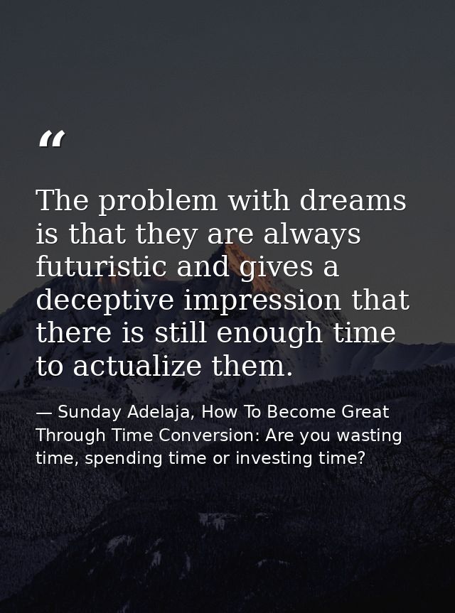 The problem with dreams is that they are always futuristic and gives a deceptive impression that there is still enough t — Sunday Adelaja, How To Become Great Through Time Conversion: Are you wasting time, spending time or investing time?