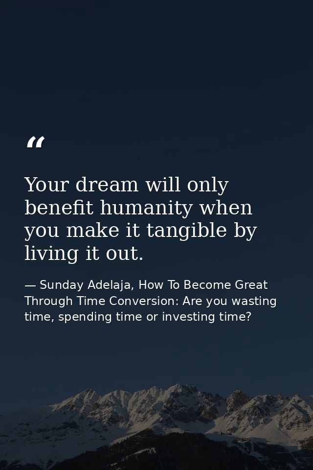 Your dream will only benefit humanity when you make it tangible by living it out. — Sunday Adelaja, How To Become Great Through Time Conversion: Are you wasting time, spending time or investing time?