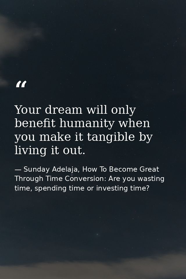 Your dream will only benefit humanity when you make it tangible by living it out. — Sunday Adelaja, How To Become Great Through Time Conversion: Are you wasting time, spending time or investing time?