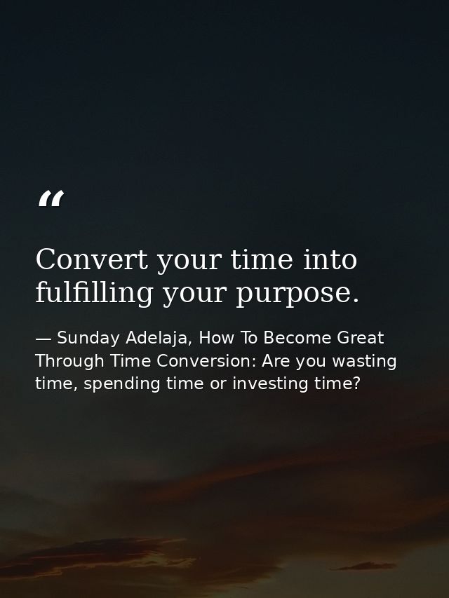 Convert your time into fulfilling your purpose. — Sunday Adelaja, How To Become Great Through Time Conversion: Are you wasting time, spending time or investing time?