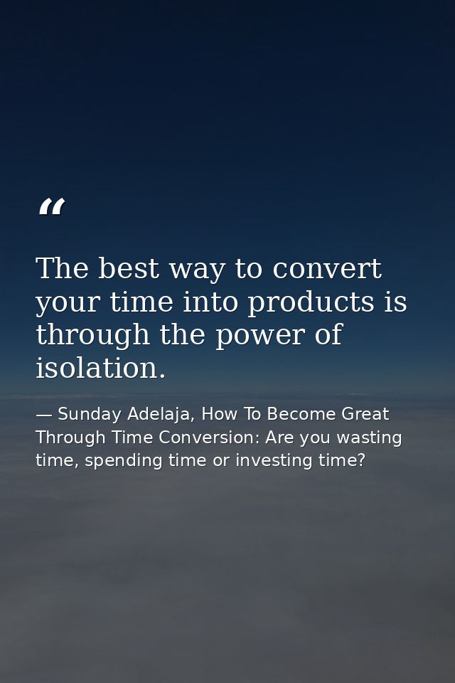 The best way to convert your time into products is through the power of isolation. — Sunday Adelaja, How To Become Great Through Time Conversion: Are you wasting time, spending time or investing time?