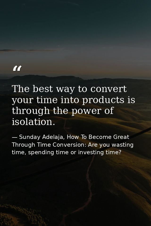 The best way to convert your time into products is through the power of isolation. — Sunday Adelaja, How To Become Great Through Time Conversion: Are you wasting time, spending time or investing time?