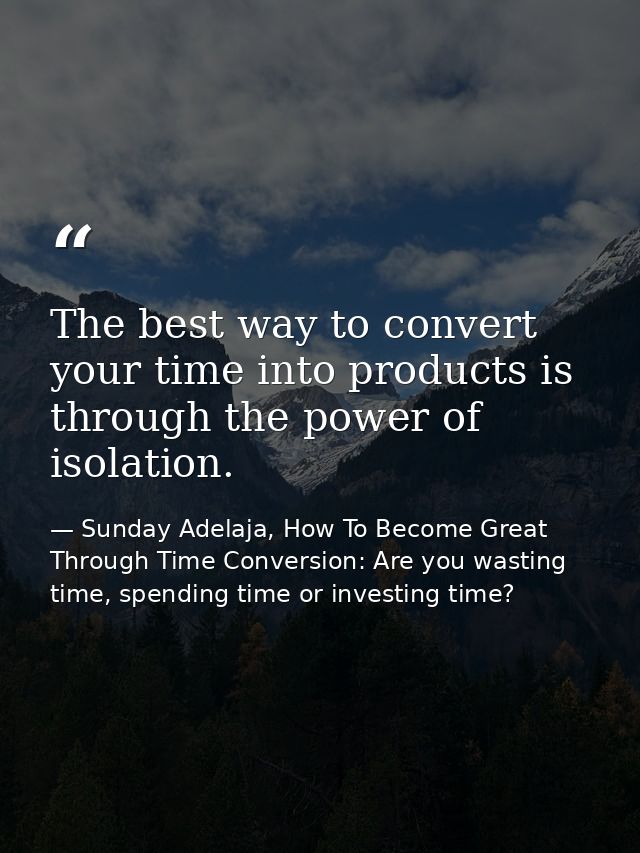 The best way to convert your time into products is through the power of isolation. — Sunday Adelaja, How To Become Great Through Time Conversion: Are you wasting time, spending time or investing time?