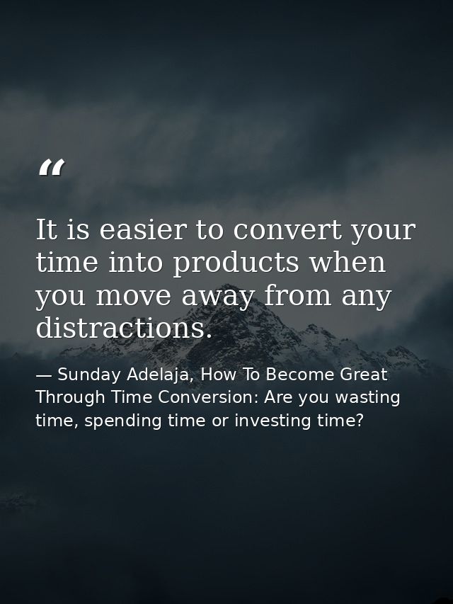 It is easier to convert your time into products when you move away from any distractions. — Sunday Adelaja, How To Become Great Through Time Conversion: Are you wasting time, spending time or investing time?