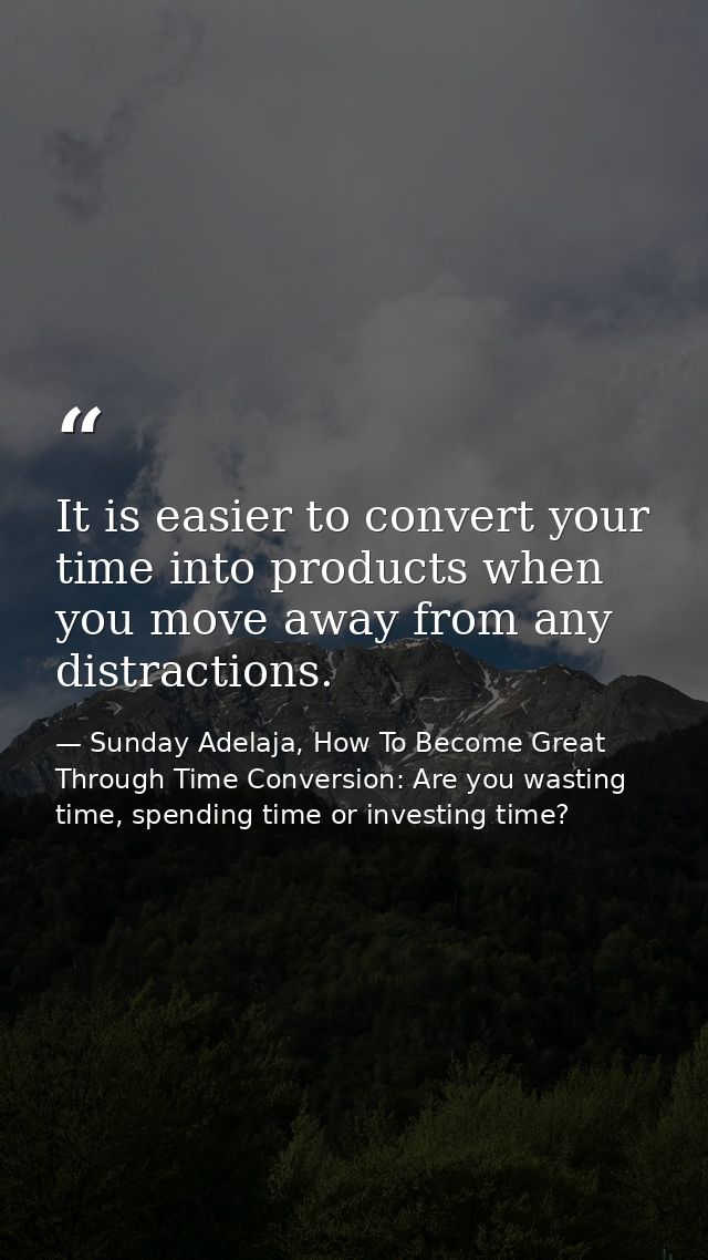 It is easier to convert your time into products when you move away from any distractions. — Sunday Adelaja, How To Become Great Through Time Conversion: Are you wasting time, spending time or investing time?