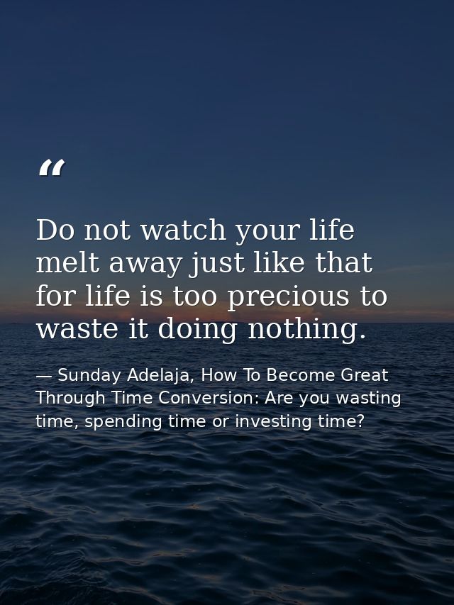 Do not watch your life melt away just like that for life is too precious to waste it doing nothing. — Sunday Adelaja, How To Become Great Through Time Conversion: Are you wasting time, spending time or investing time?