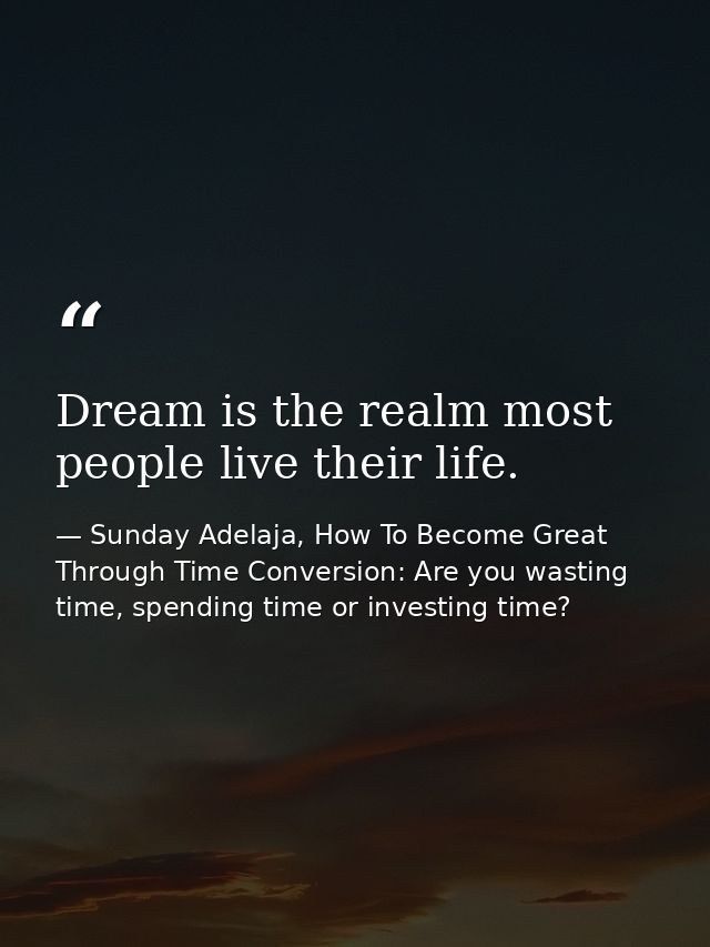Dream is the realm most people live their life. — Sunday Adelaja, How To Become Great Through Time Conversion: Are you wasting time, spending time or investing time?