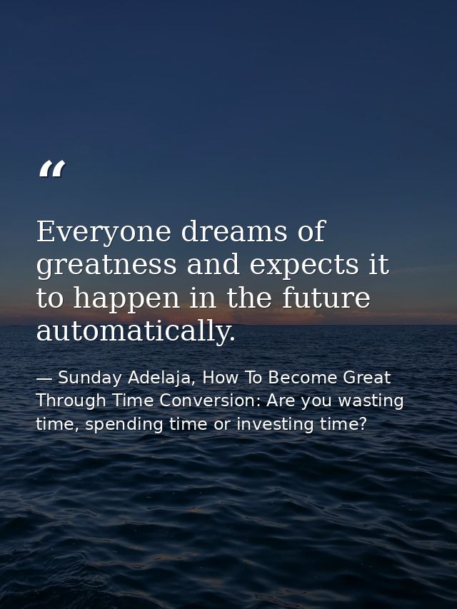Everyone dreams of greatness and expects it to happen in the future automatically. — Sunday Adelaja, How To Become Great Through Time Conversion: Are you wasting time, spending time or investing time?