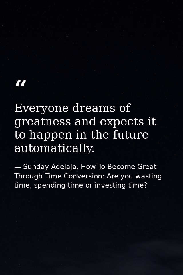 Everyone dreams of greatness and expects it to happen in the future automatically. — Sunday Adelaja, How To Become Great Through Time Conversion: Are you wasting time, spending time or investing time?