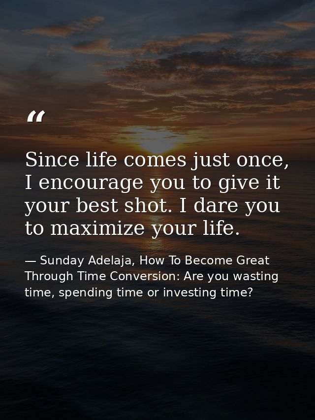 Since life comes just once, I encourage you to give it your best shot. I dare you to maximize your life. — Sunday Adelaja, How To Become Great Through Time Conversion: Are you wasting time, spending time or investing time?