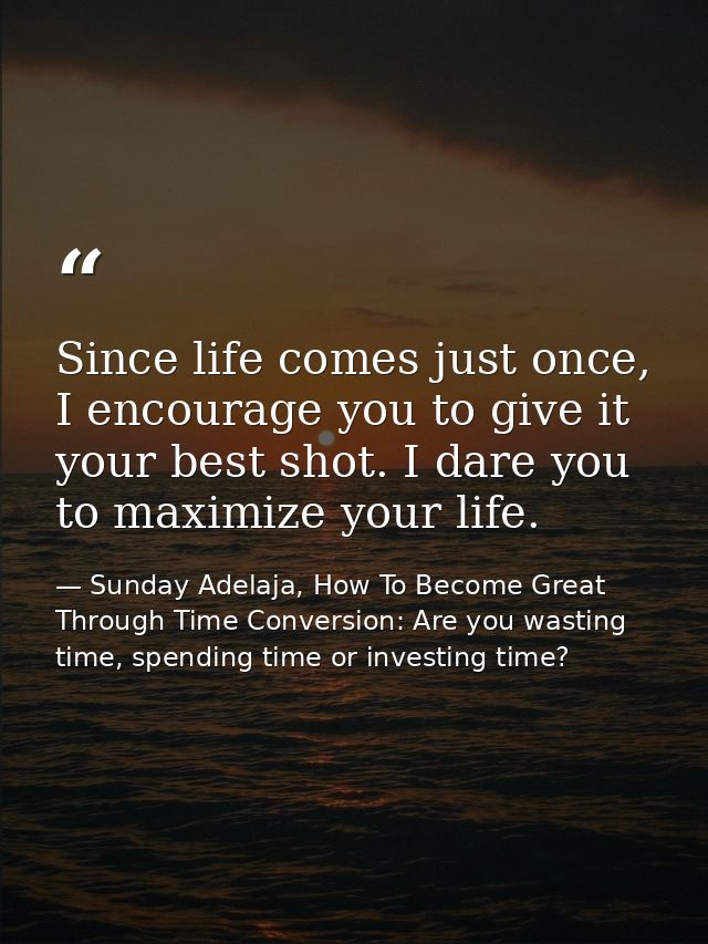 Since life comes just once, I encourage you to give it your best shot. I dare you to maximize your life. — Sunday Adelaja, How To Become Great Through Time Conversion: Are you wasting time, spending time or investing time?