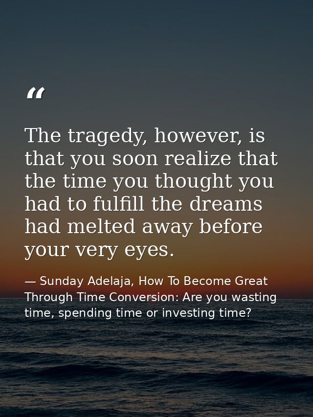 The tragedy, however, is that you soon realize that the time you thought you had to fulfill the dreams had melted away b — Sunday Adelaja, How To Become Great Through Time Conversion: Are you wasting time, spending time or investing time?
