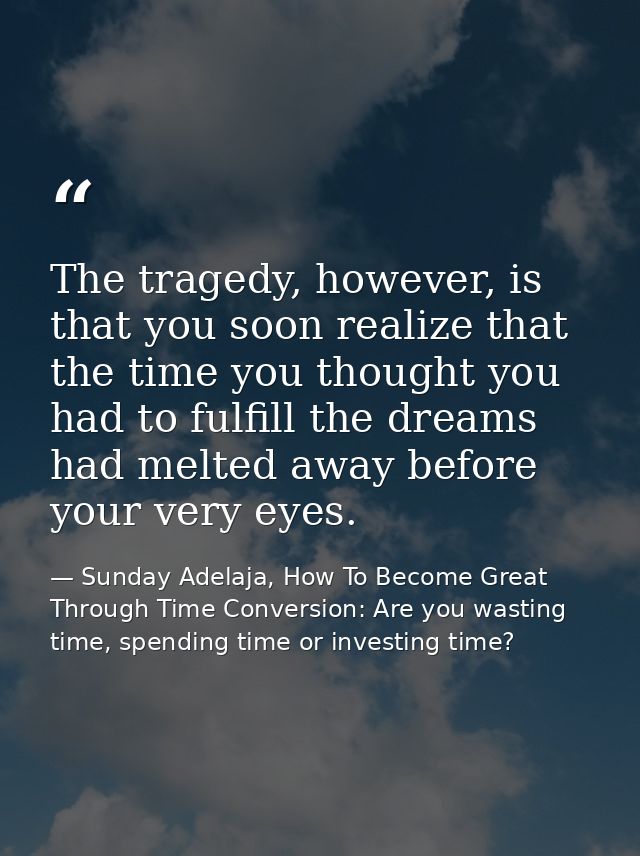 The tragedy, however, is that you soon realize that the time you thought you had to fulfill the dreams had melted away b — Sunday Adelaja, How To Become Great Through Time Conversion: Are you wasting time, spending time or investing time?