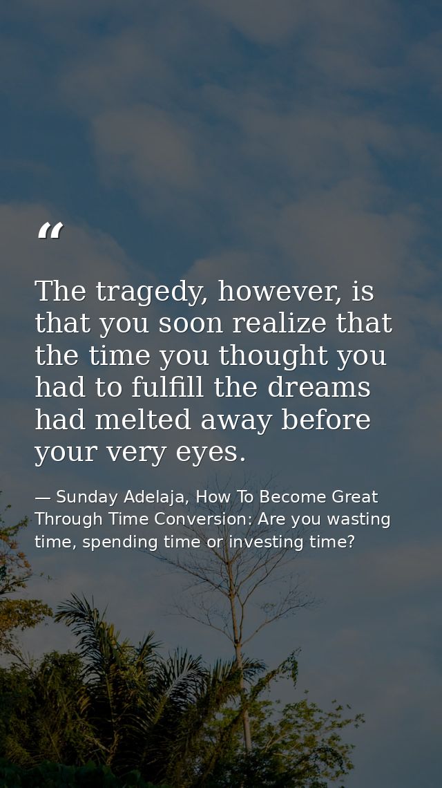 The tragedy, however, is that you soon realize that the time you thought you had to fulfill the dreams had melted away b — Sunday Adelaja, How To Become Great Through Time Conversion: Are you wasting time, spending time or investing time?