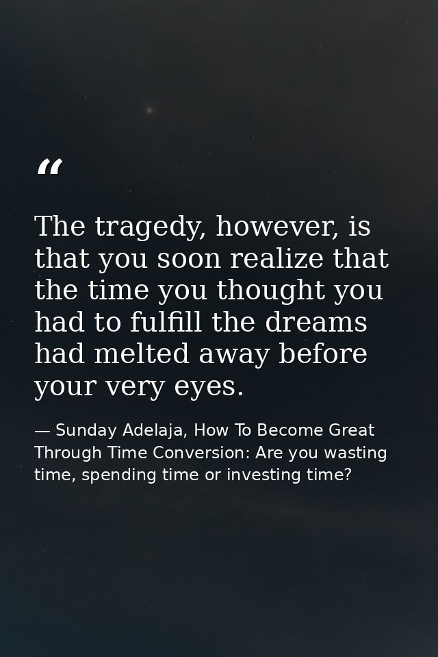 The tragedy, however, is that you soon realize that the time you thought you had to fulfill the dreams had melted away b — Sunday Adelaja, How To Become Great Through Time Conversion: Are you wasting time, spending time or investing time?