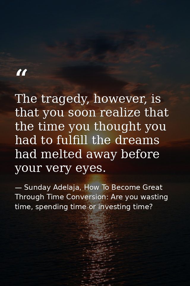 The tragedy, however, is that you soon realize that the time you thought you had to fulfill the dreams had melted away b — Sunday Adelaja, How To Become Great Through Time Conversion: Are you wasting time, spending time or investing time?