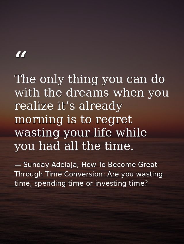 The only thing you can do with the dreams when you realize it’s already morning is to regret wasting your life while you — Sunday Adelaja, How To Become Great Through Time Conversion: Are you wasting time, spending time or investing time?