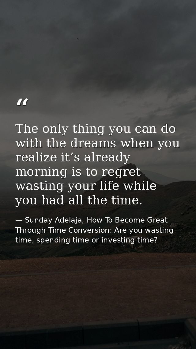 The only thing you can do with the dreams when you realize it’s already morning is to regret wasting your life while you — Sunday Adelaja, How To Become Great Through Time Conversion: Are you wasting time, spending time or investing time?