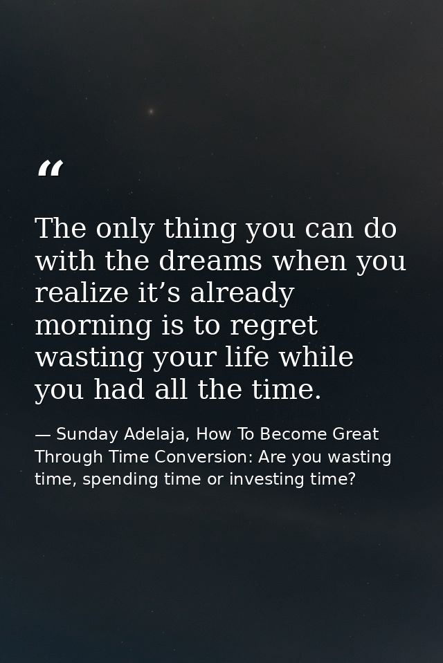 The only thing you can do with the dreams when you realize it’s already morning is to regret wasting your life while you — Sunday Adelaja, How To Become Great Through Time Conversion: Are you wasting time, spending time or investing time?