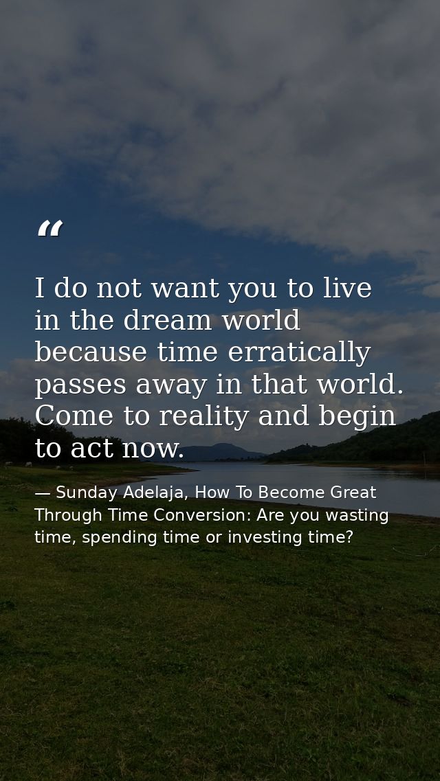 I do not want you to live in the dream world because time erratically passes away in that world. Come to reality and beg — Sunday Adelaja, How To Become Great Through Time Conversion: Are you wasting time, spending time or investing time?