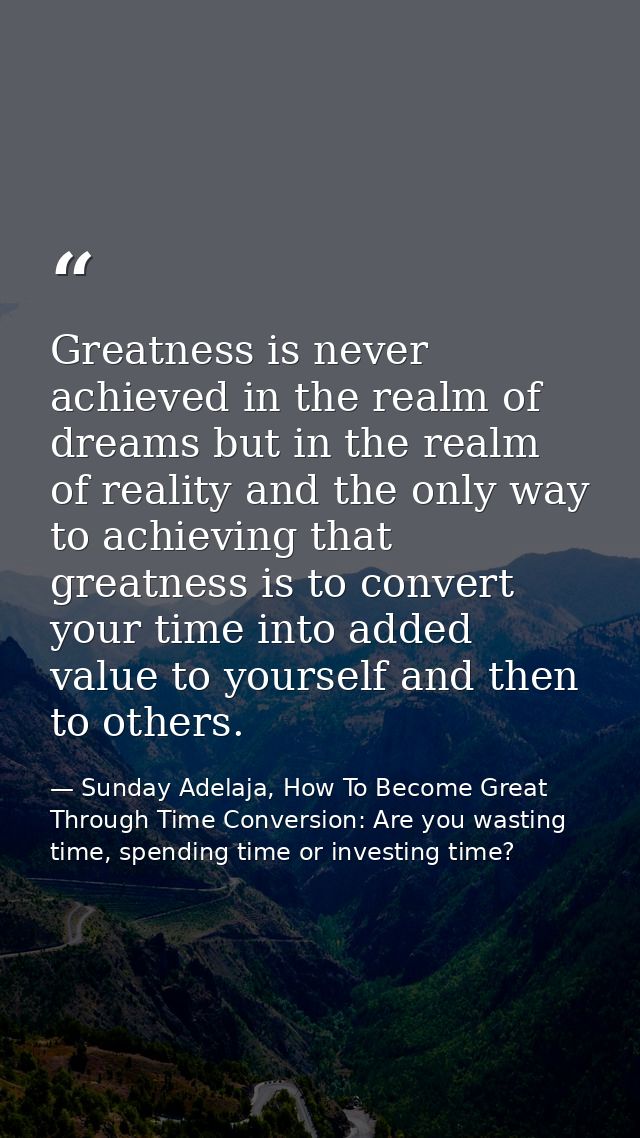 Greatness is never achieved in the realm of dreams but in the realm of reality and the only way to achieving that greatn — Sunday Adelaja, How To Become Great Through Time Conversion: Are you wasting time, spending time or investing time?