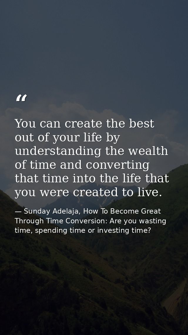 You can create the best out of your life by understanding the wealth of time and converting that time into the life that — Sunday Adelaja, How To Become Great Through Time Conversion: Are you wasting time, spending time or investing time?