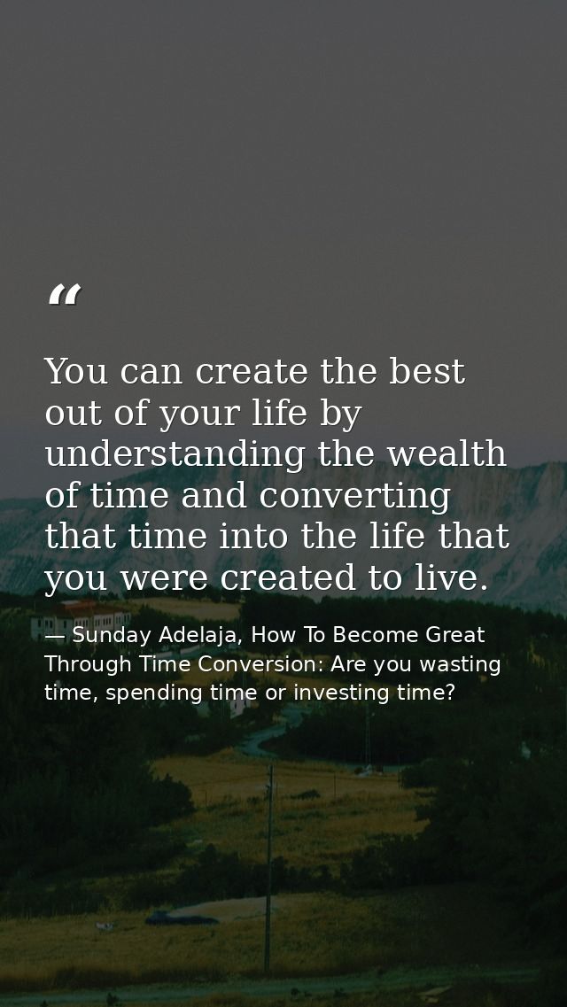 You can create the best out of your life by understanding the wealth of time and converting that time into the life that — Sunday Adelaja, How To Become Great Through Time Conversion: Are you wasting time, spending time or investing time?