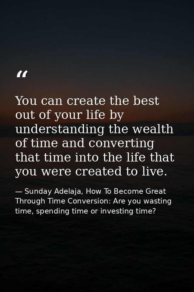 You can create the best out of your life by understanding the wealth of time and converting that time into the life that — Sunday Adelaja, How To Become Great Through Time Conversion: Are you wasting time, spending time or investing time?