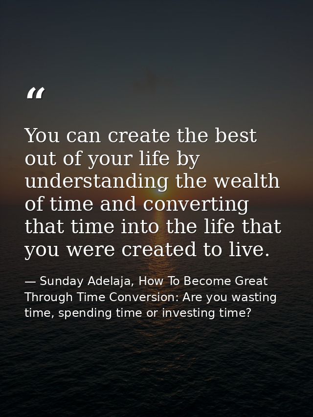You can create the best out of your life by understanding the wealth of time and converting that time into the life that — Sunday Adelaja, How To Become Great Through Time Conversion: Are you wasting time, spending time or investing time?