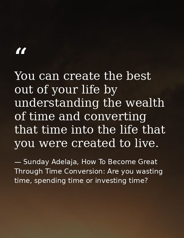 You can create the best out of your life by understanding the wealth of time and converting that time into the life that — Sunday Adelaja, How To Become Great Through Time Conversion: Are you wasting time, spending time or investing time?