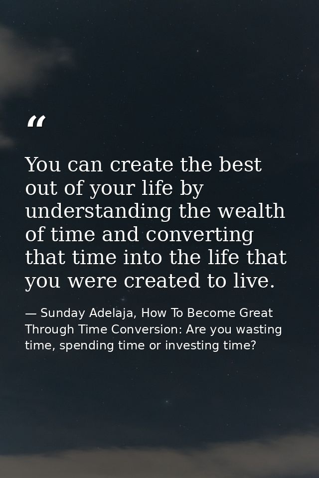 You can create the best out of your life by understanding the wealth of time and converting that time into the life that — Sunday Adelaja, How To Become Great Through Time Conversion: Are you wasting time, spending time or investing time?