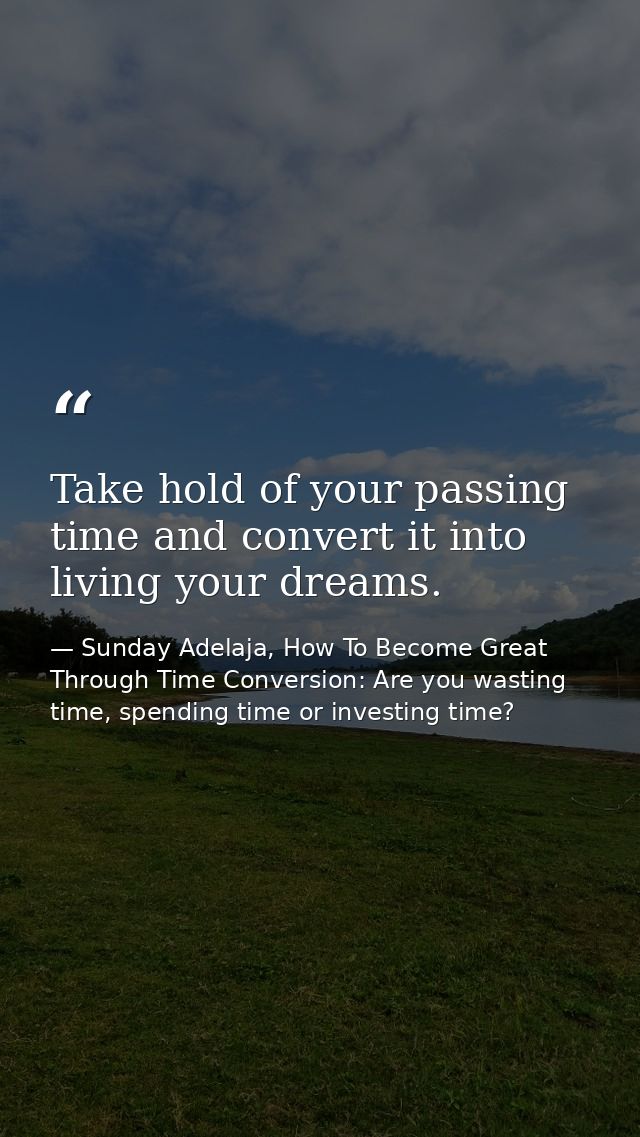 Take hold of your passing time and convert it into living your dreams. — Sunday Adelaja, How To Become Great Through Time Conversion: Are you wasting time, spending time or investing time?