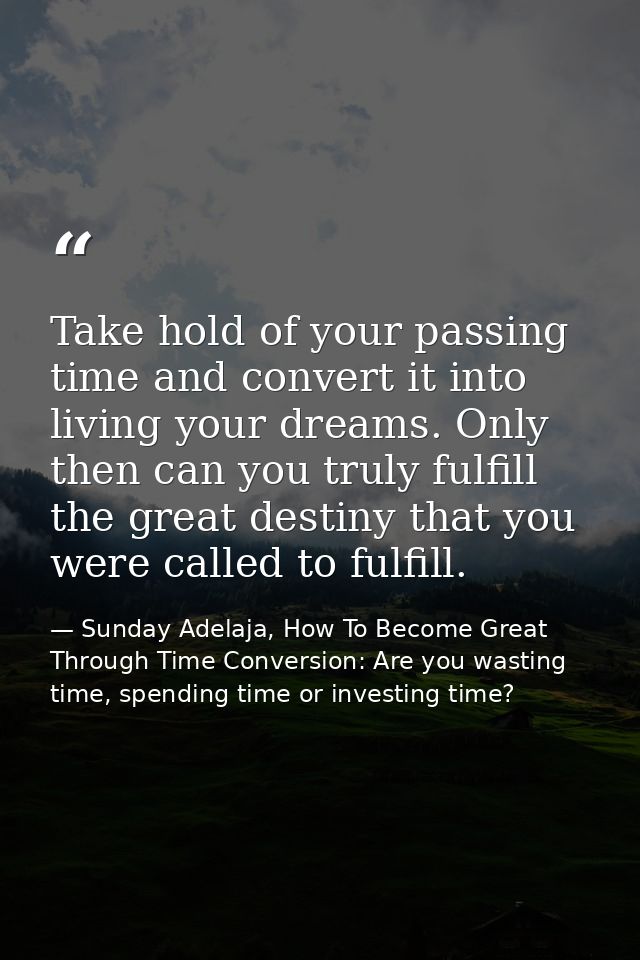 Take hold of your passing time and convert it into living your dreams. Only then can you truly fulfill the great destiny — Sunday Adelaja, How To Become Great Through Time Conversion: Are you wasting time, spending time or investing time?