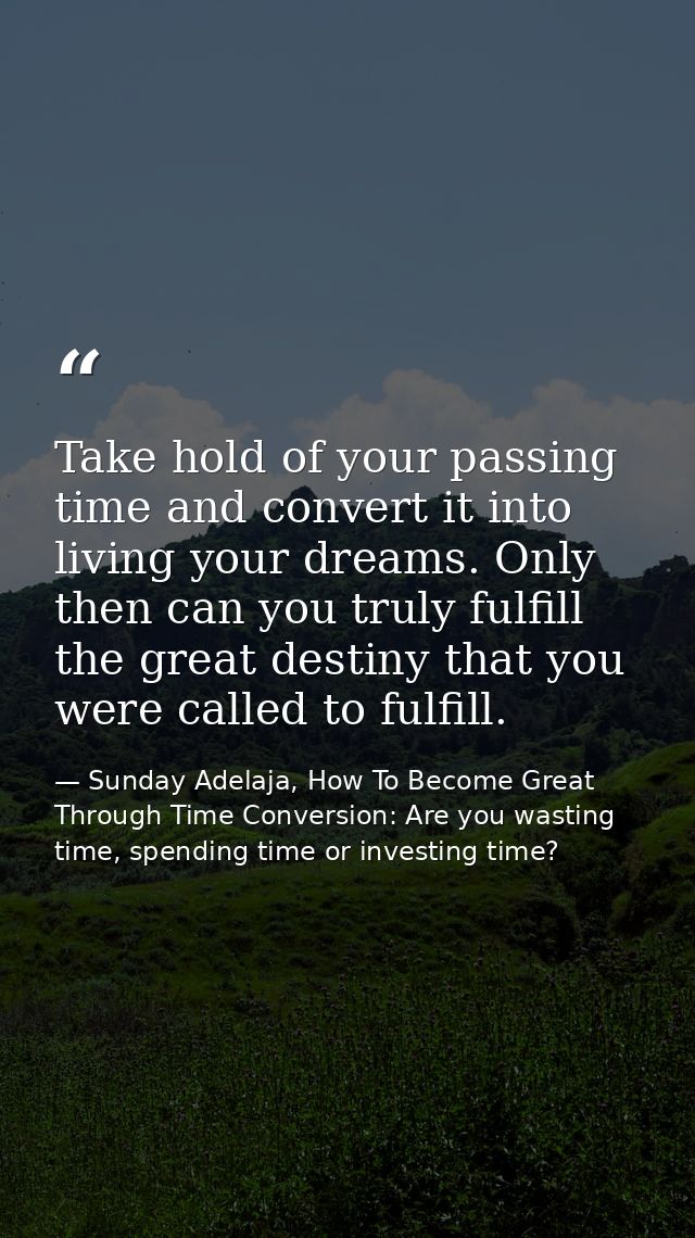 Take hold of your passing time and convert it into living your dreams. Only then can you truly fulfill the great destiny — Sunday Adelaja, How To Become Great Through Time Conversion: Are you wasting time, spending time or investing time?