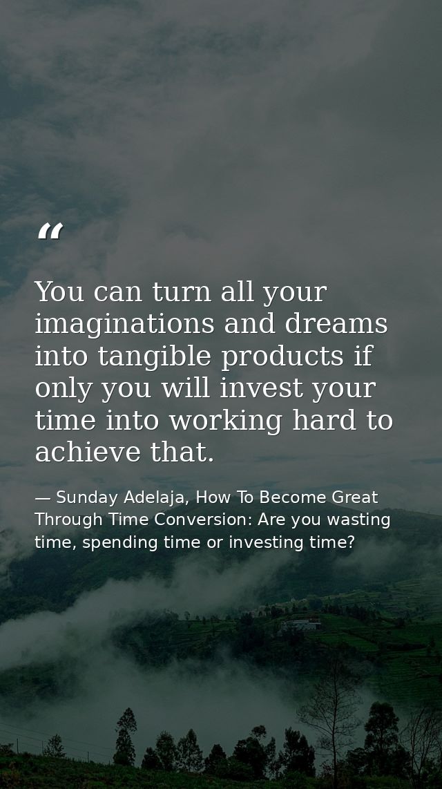You can turn all your imaginations and dreams into tangible products if only you will invest your time into working hard — Sunday Adelaja, How To Become Great Through Time Conversion: Are you wasting time, spending time or investing time?