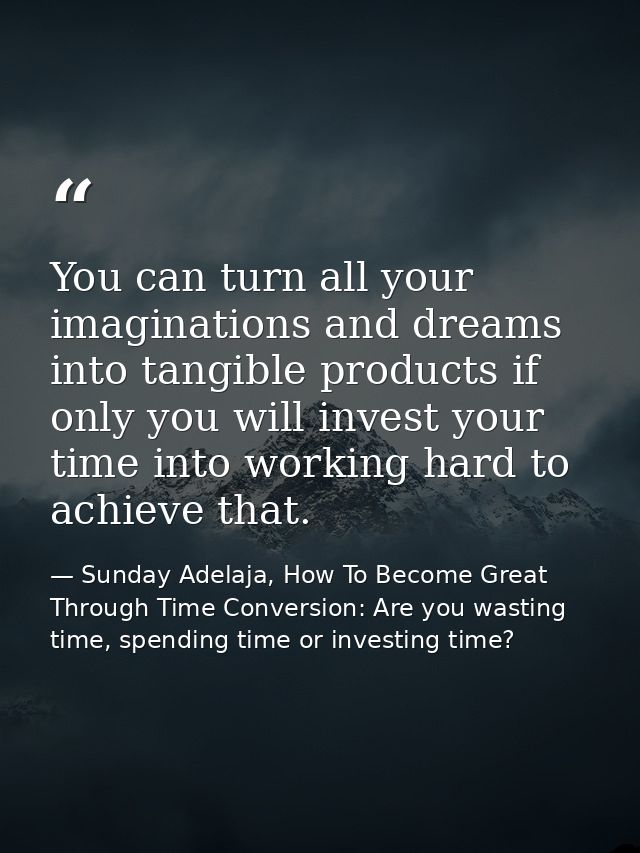 You can turn all your imaginations and dreams into tangible products if only you will invest your time into working hard — Sunday Adelaja, How To Become Great Through Time Conversion: Are you wasting time, spending time or investing time?