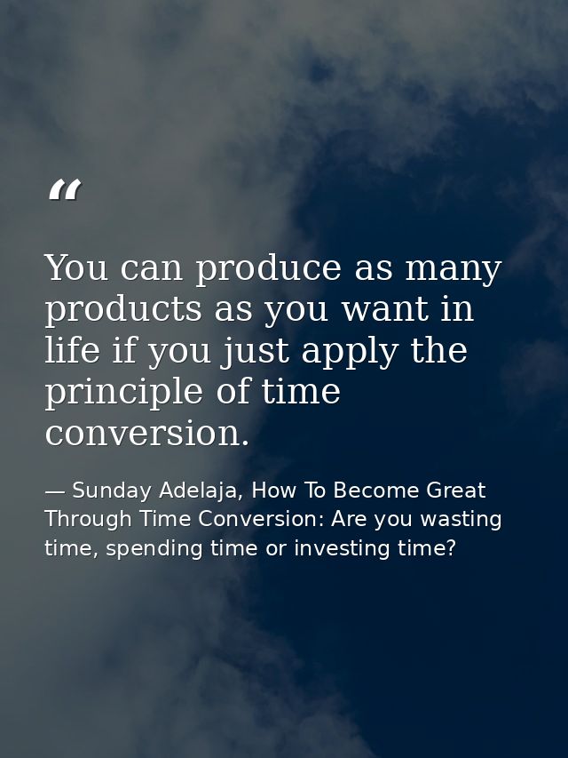 You can produce as many products as you want in life if you just apply the principle of time conversion. — Sunday Adelaja, How To Become Great Through Time Conversion: Are you wasting time, spending time or investing time?