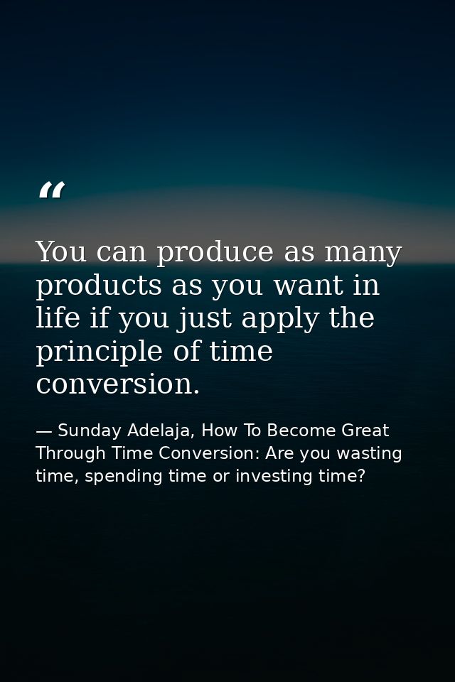 You can produce as many products as you want in life if you just apply the principle of time conversion. — Sunday Adelaja, How To Become Great Through Time Conversion: Are you wasting time, spending time or investing time?