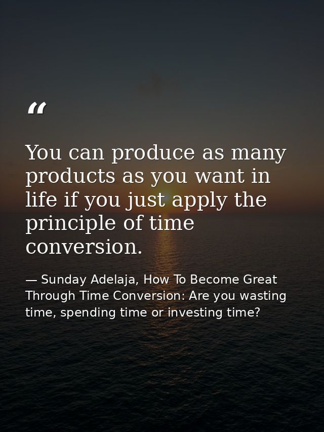 You can produce as many products as you want in life if you just apply the principle of time conversion. — Sunday Adelaja, How To Become Great Through Time Conversion: Are you wasting time, spending time or investing time?