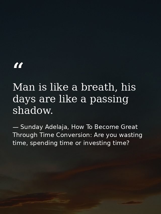 Man is like a breath, his days are like a passing shadow. — Sunday Adelaja, How To Become Great Through Time Conversion: Are you wasting time, spending time or investing time?