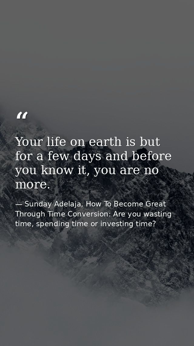 Your life on earth is but for a few days and before you know it, you are no more. — Sunday Adelaja, How To Become Great Through Time Conversion: Are you wasting time, spending time or investing time?