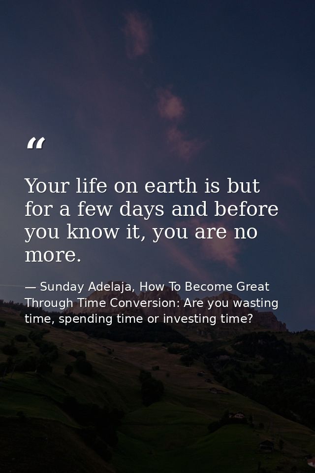 Your life on earth is but for a few days and before you know it, you are no more. — Sunday Adelaja, How To Become Great Through Time Conversion: Are you wasting time, spending time or investing time?