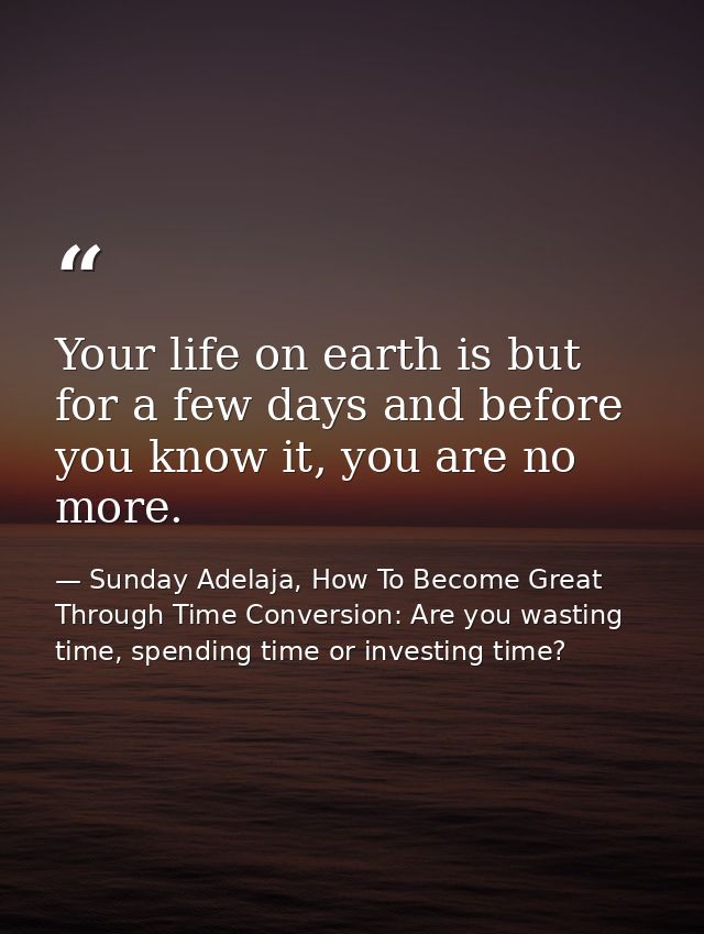 Your life on earth is but for a few days and before you know it, you are no more. — Sunday Adelaja, How To Become Great Through Time Conversion: Are you wasting time, spending time or investing time?