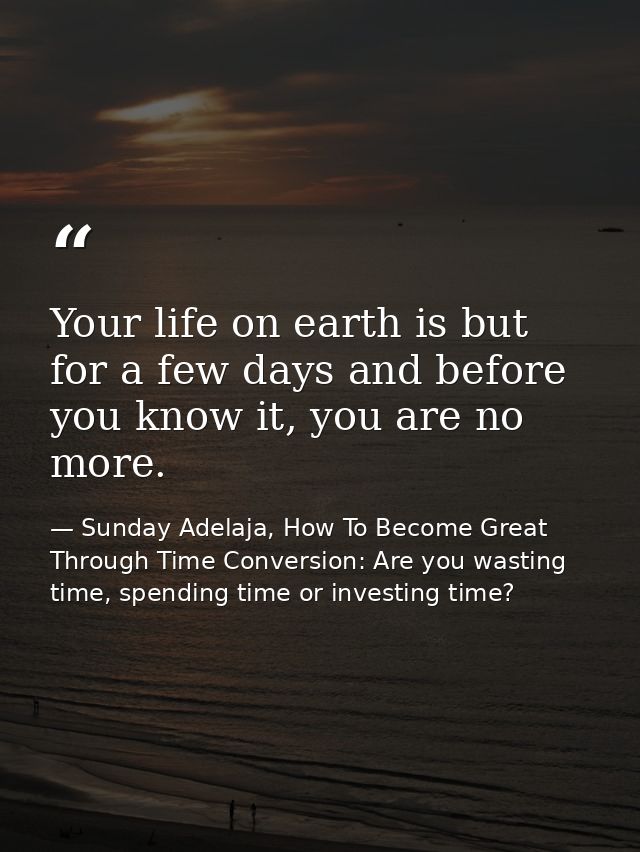 Your life on earth is but for a few days and before you know it, you are no more. — Sunday Adelaja, How To Become Great Through Time Conversion: Are you wasting time, spending time or investing time?
