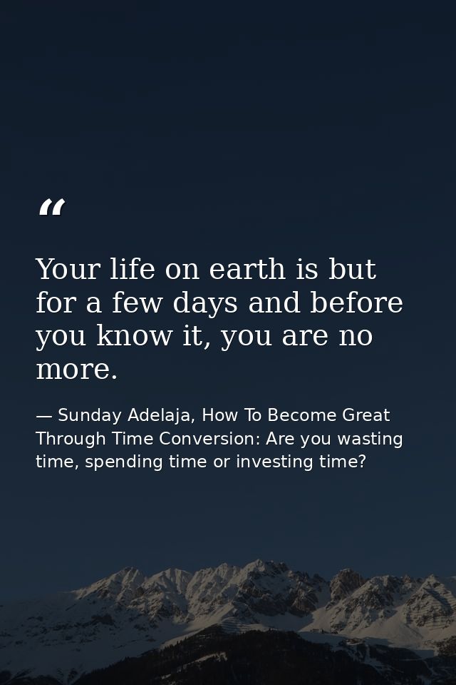Your life on earth is but for a few days and before you know it, you are no more. — Sunday Adelaja, How To Become Great Through Time Conversion: Are you wasting time, spending time or investing time?