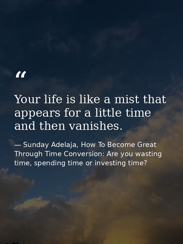 Your life is like a mist that appears for a little time and then vanishes. — Sunday Adelaja, How To Become Great Through Time Conversion: Are you wasting time, spending time or investing time?